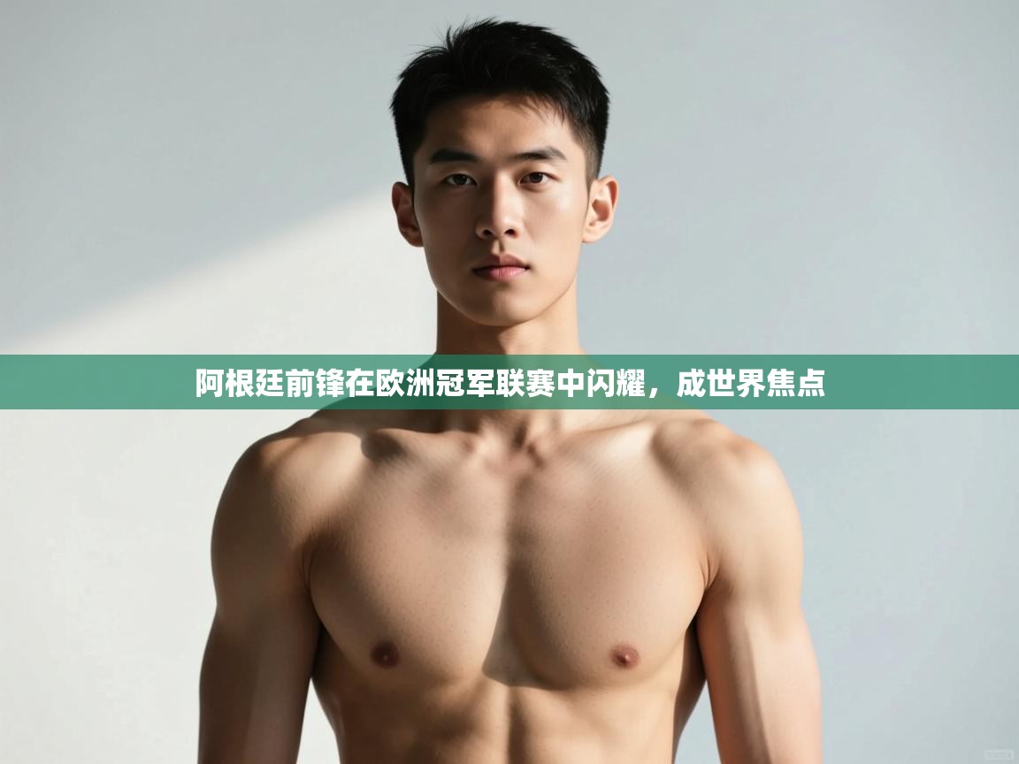 开云kaiyun体育app入口下载官网-阿根廷前锋在欧洲冠军联赛中闪耀,成世界焦点  第1张