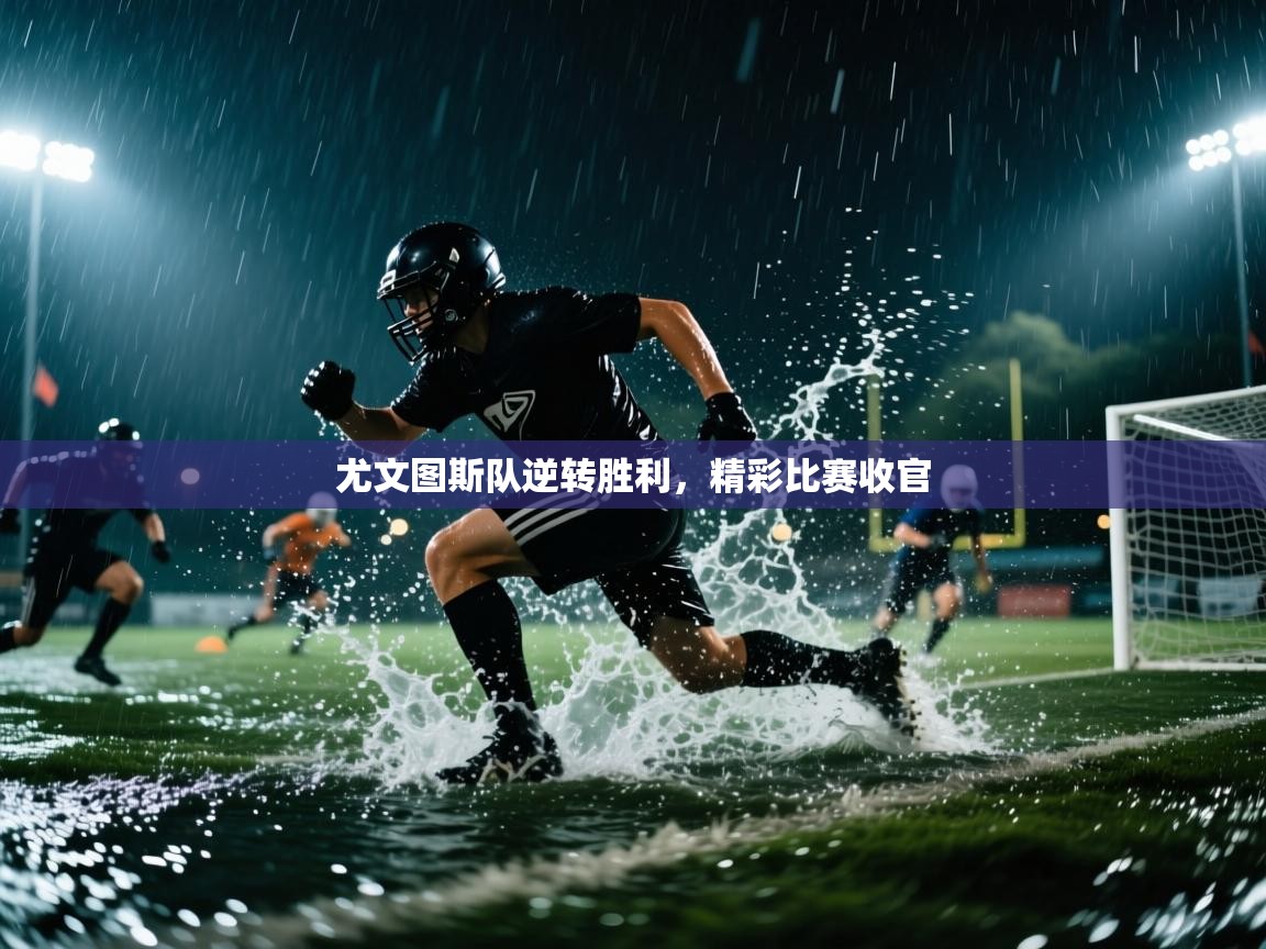 开云赛事直播-尤文图斯队逆转胜利，精彩比赛收官  第1张