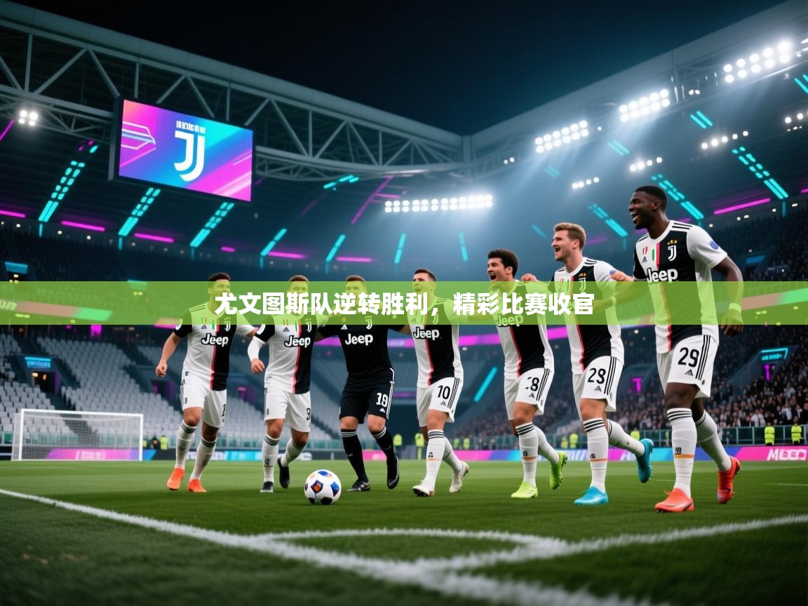 开云赛事直播-尤文图斯队逆转胜利，精彩比赛收官  第2张