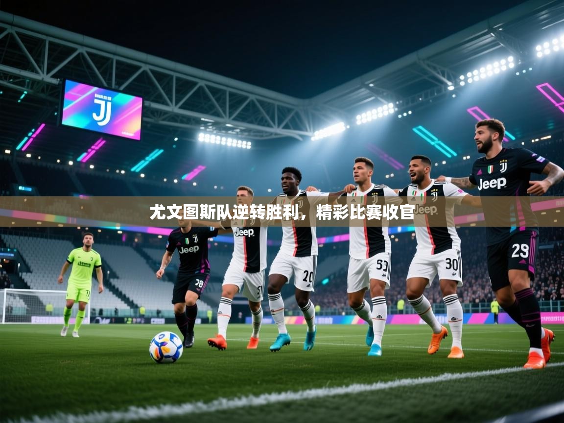 开云赛事直播-尤文图斯队逆转胜利，精彩比赛收官  第3张