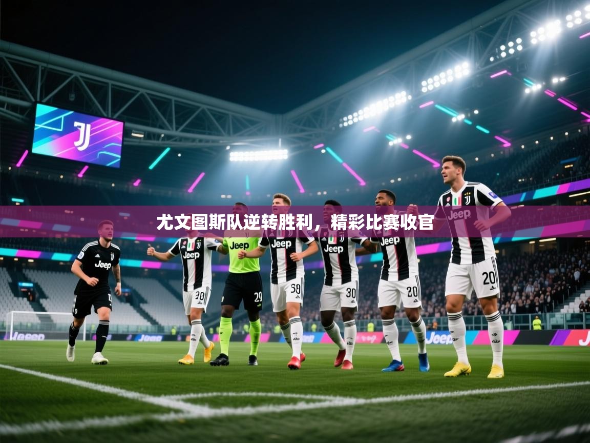开云赛事直播-尤文图斯队逆转胜利，精彩比赛收官  第4张