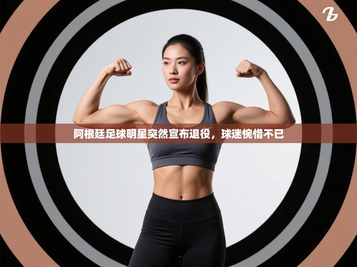 开云体育app下载地址-阿根廷足球明星突然宣布退役，球迷惋惜不已  第1张