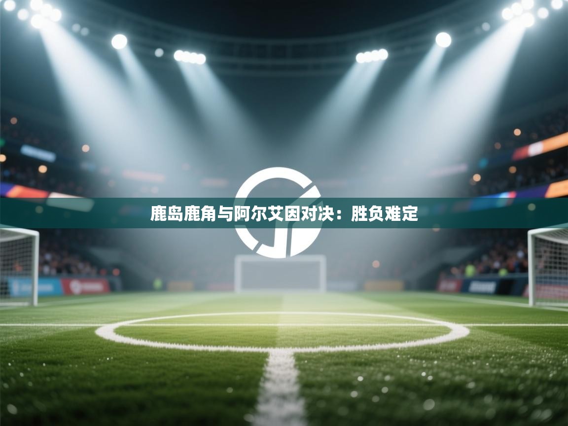 云开官网-鹿岛鹿角与阿尔艾因对决：胜负难定  第3张