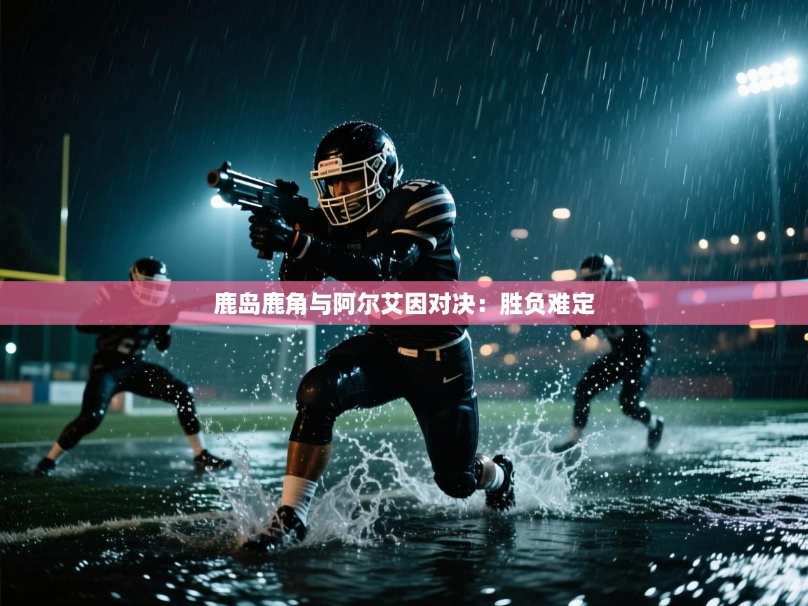 云开官网-鹿岛鹿角与阿尔艾因对决：胜负难定  第2张