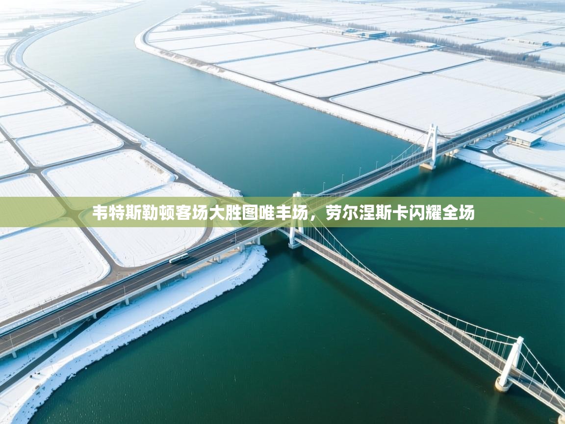 开运体育登录入口-韦特斯勒顿客场大胜图唯丰场，劳尔涅斯卡闪耀全场  第1张