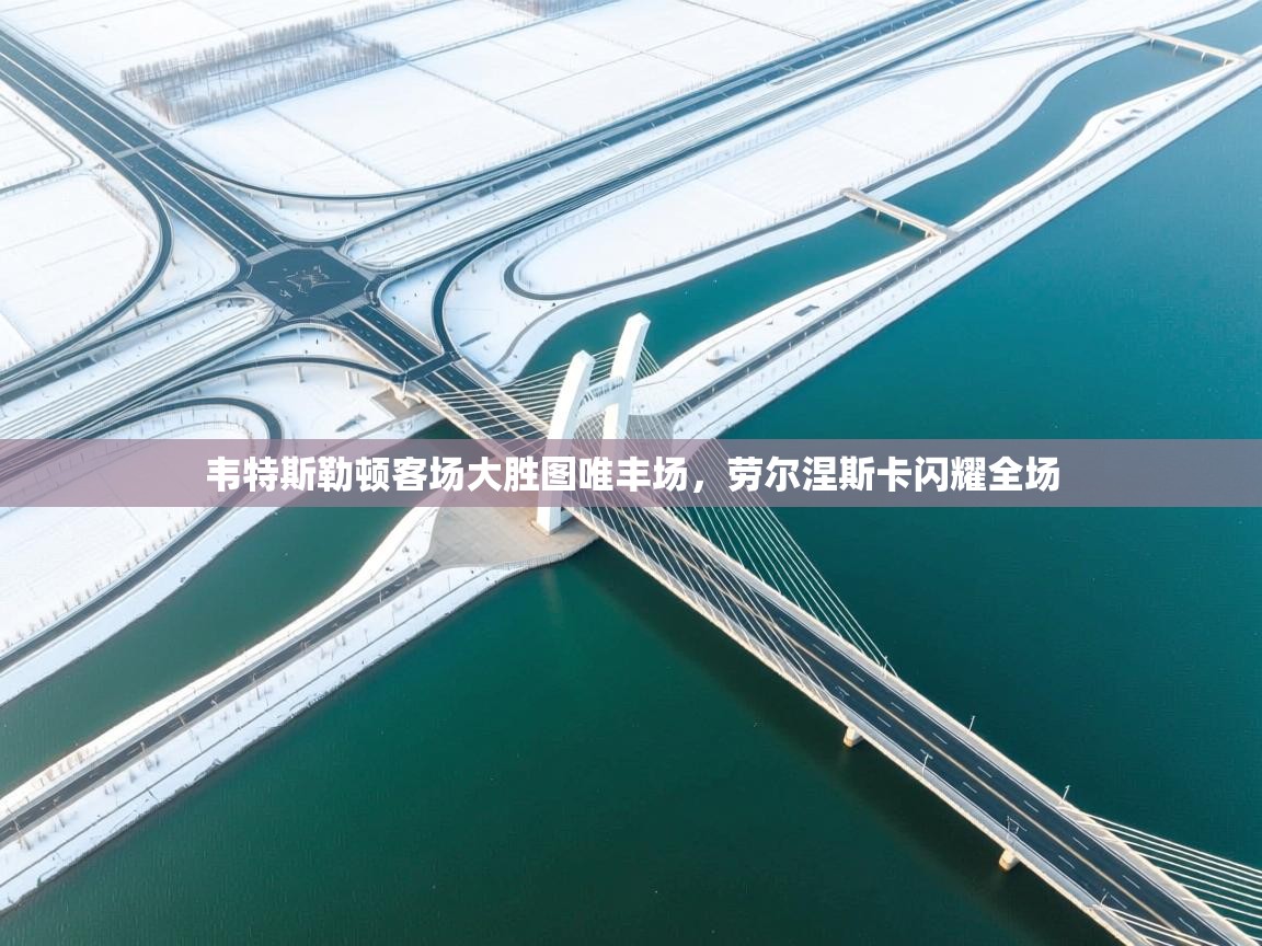 开运体育登录入口-韦特斯勒顿客场大胜图唯丰场，劳尔涅斯卡闪耀全场  第2张