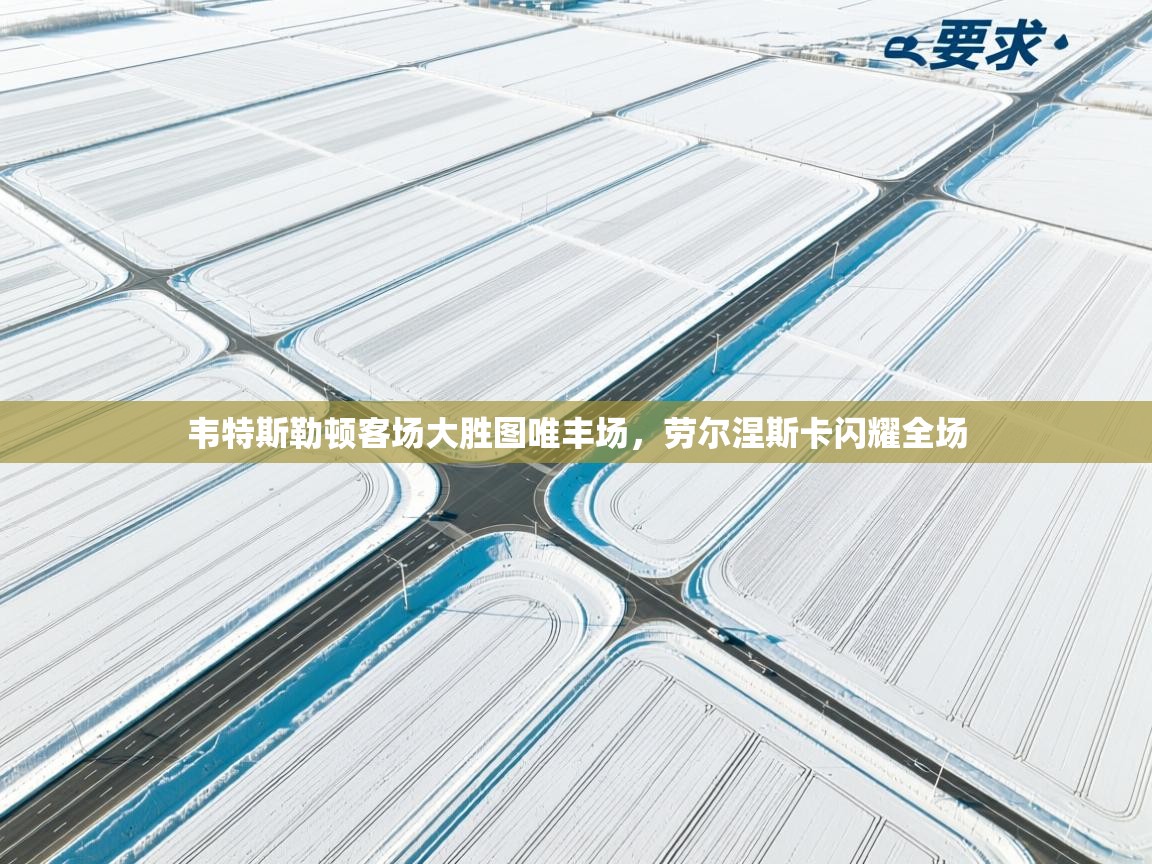 开运体育登录入口-韦特斯勒顿客场大胜图唯丰场，劳尔涅斯卡闪耀全场  第4张