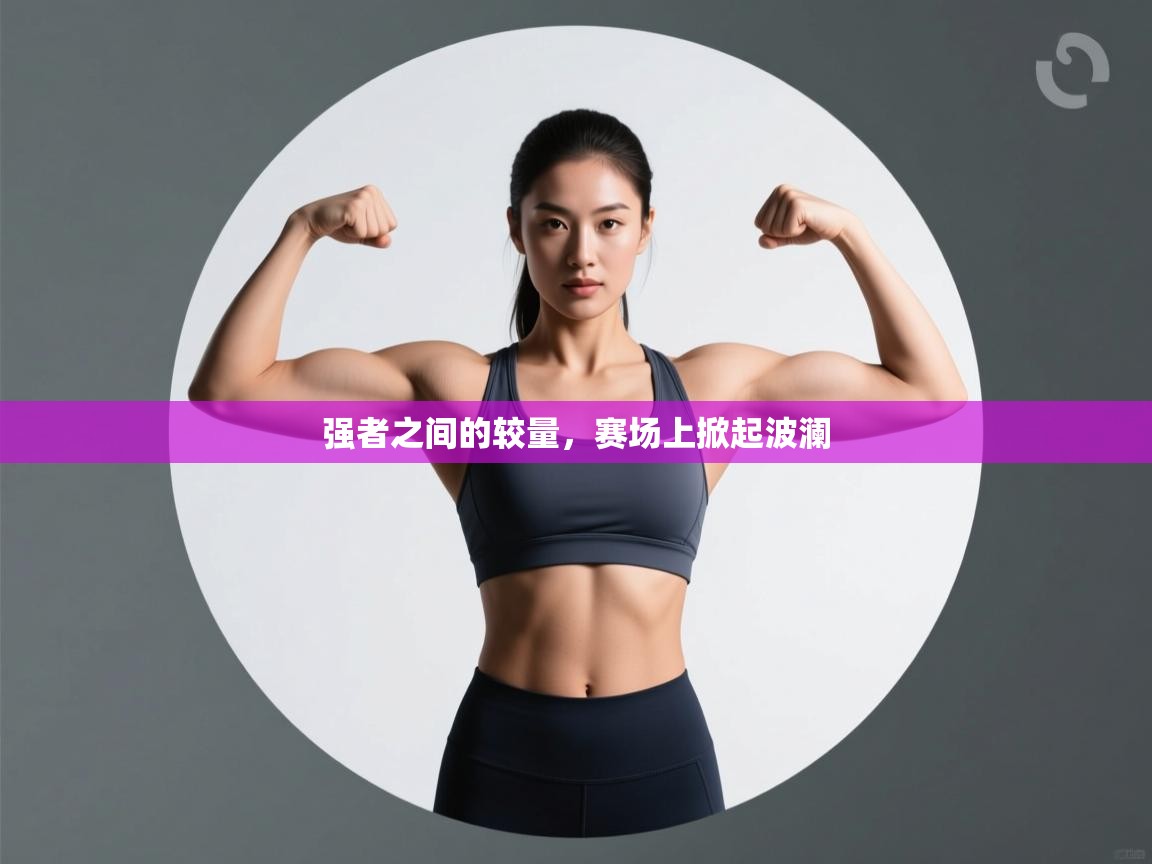 kaiyun开运·体育官方网站-强者之间的较量,赛场上掀起波澜 第1张