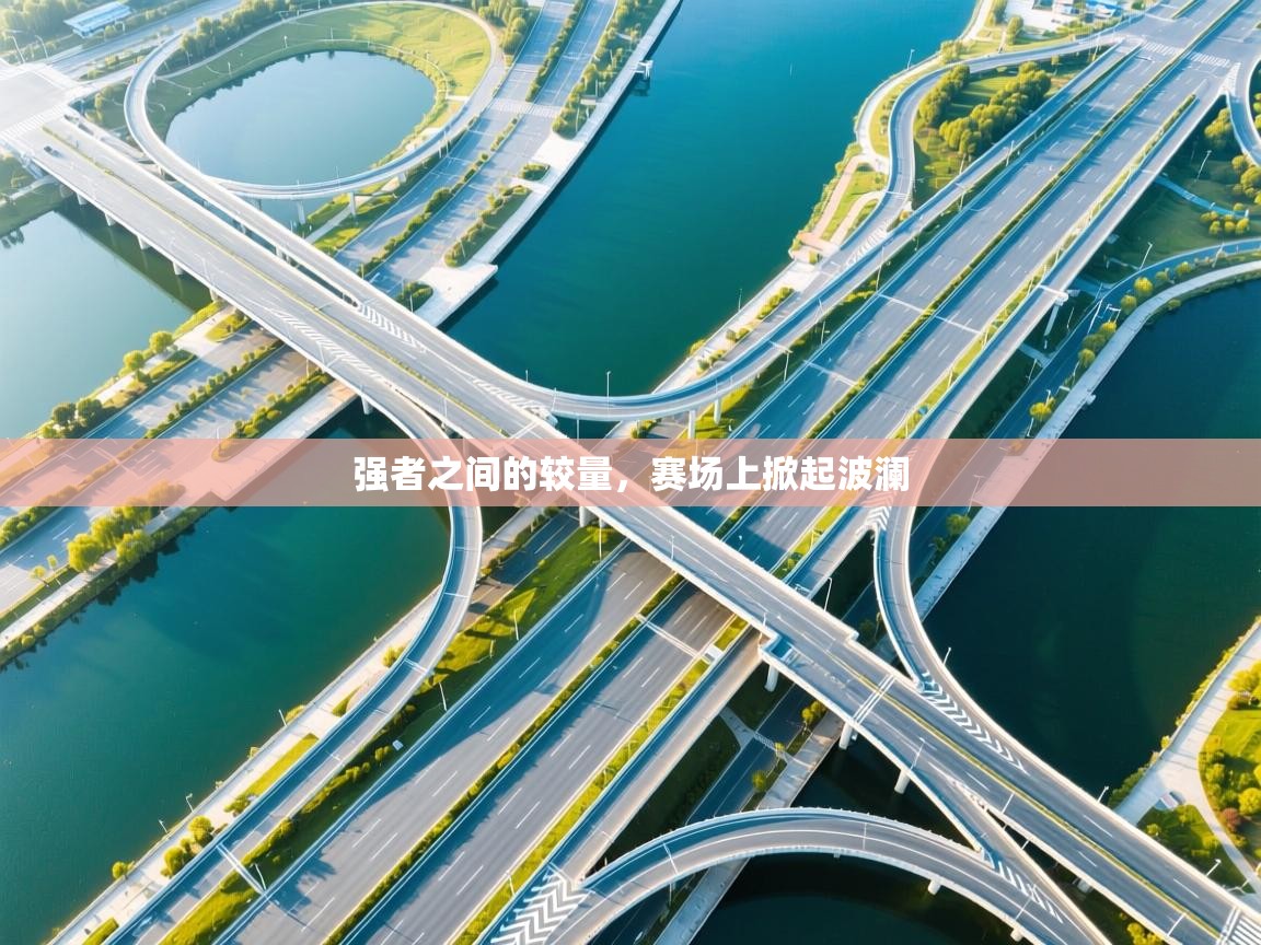 kaiyun开运·体育官方网站-强者之间的较量,赛场上掀起波澜 第3张