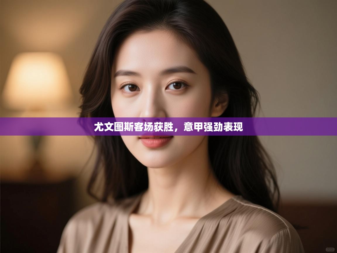 开云体育app在线-尤文图斯客场获胜，意甲强劲表现  第1张