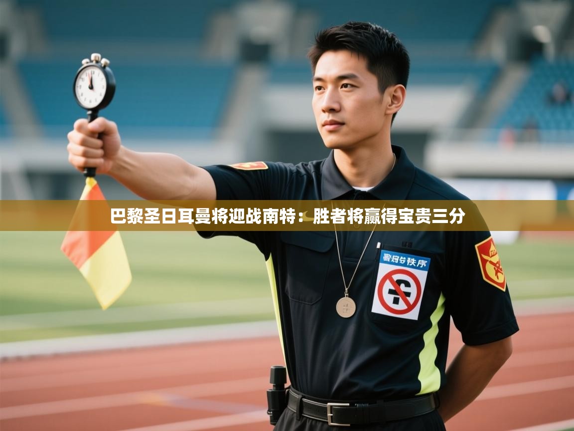 云开体育app官网入口网页版-巴黎圣日耳曼将迎战南特：胜者将赢得宝贵三分  第3张