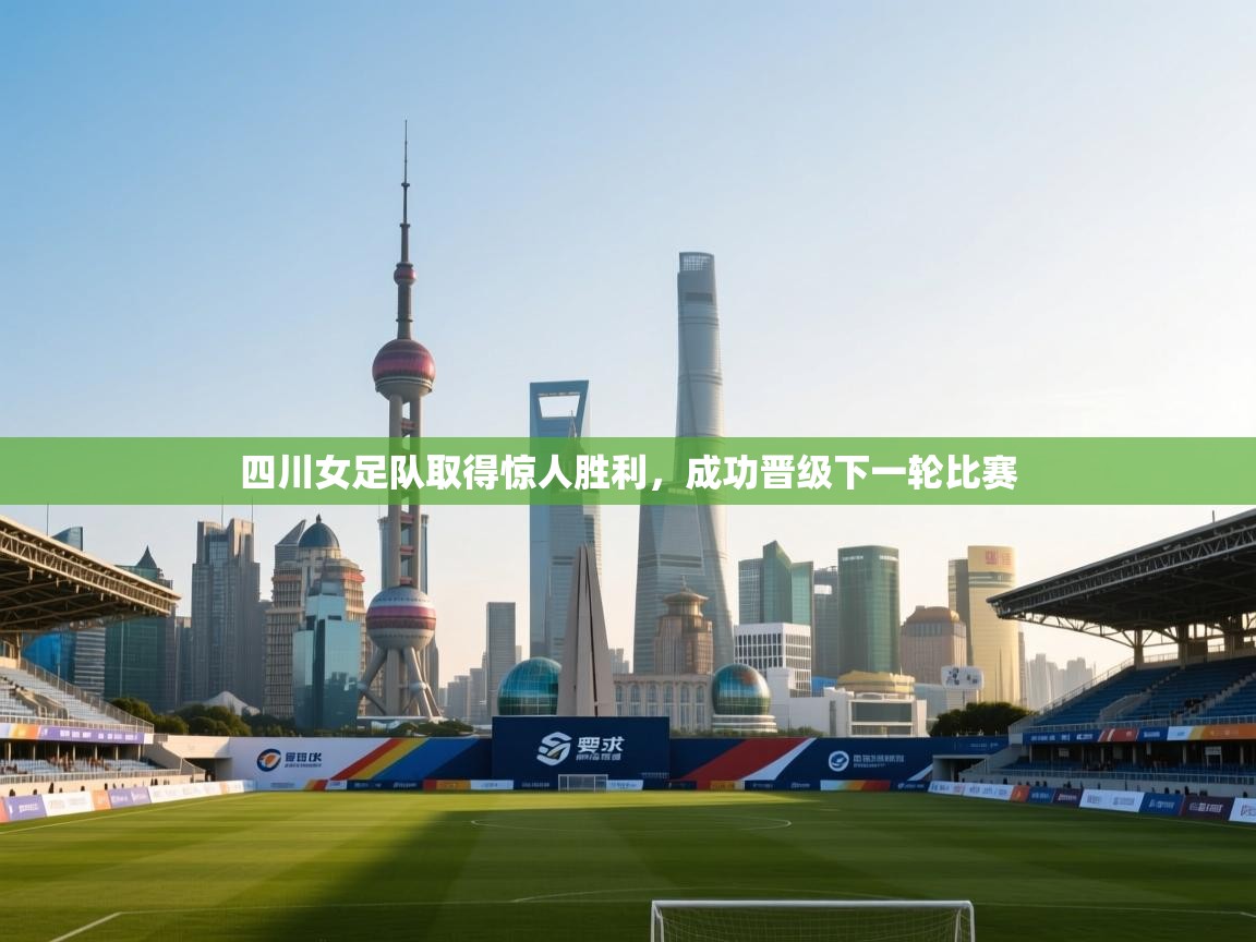 开云中国kaiyun·体育官方网站-四川女足队取得惊人胜利，成功晋级下一轮比赛  第2张