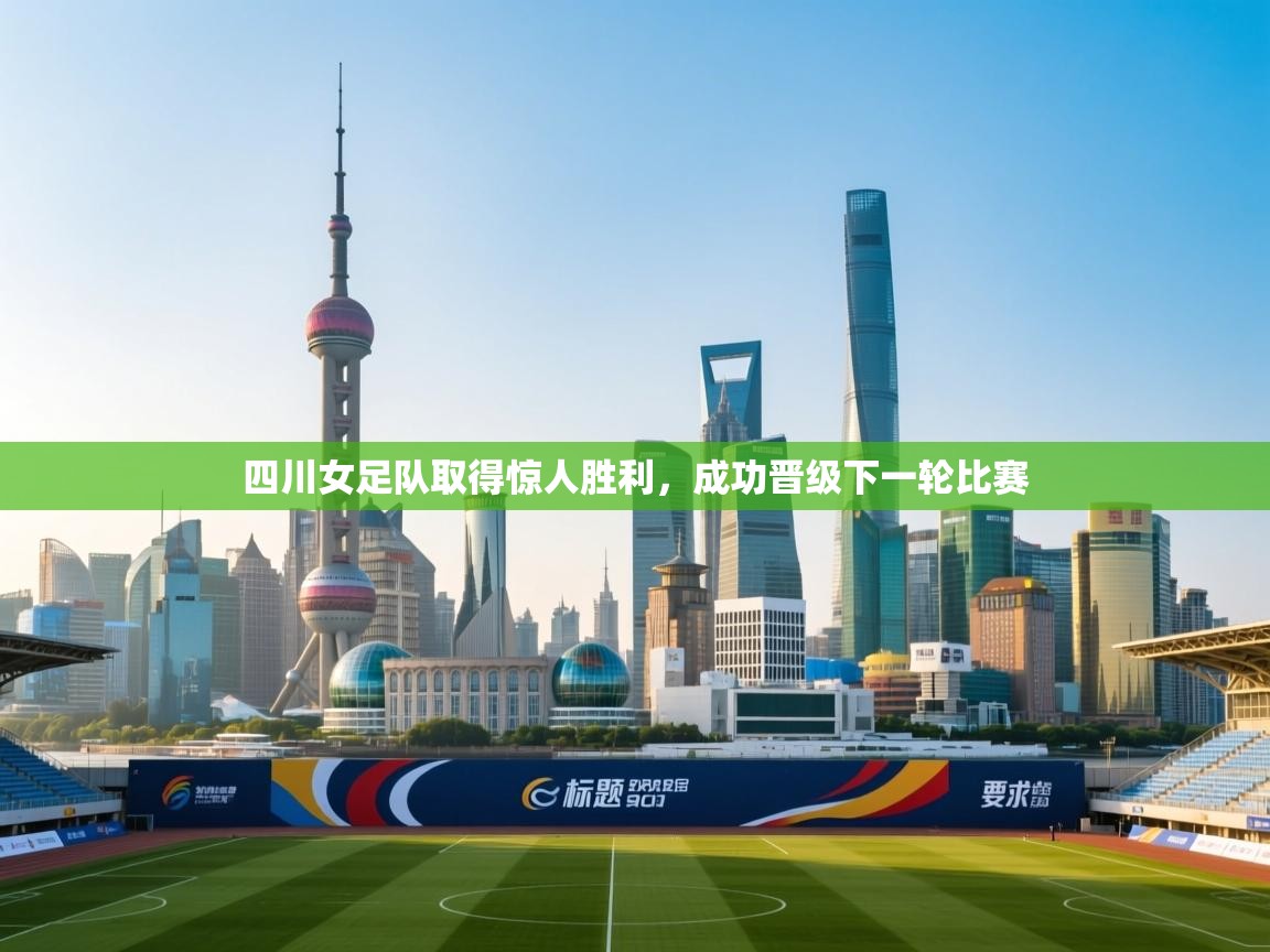 开云中国kaiyun·体育官方网站-四川女足队取得惊人胜利，成功晋级下一轮比赛  第3张