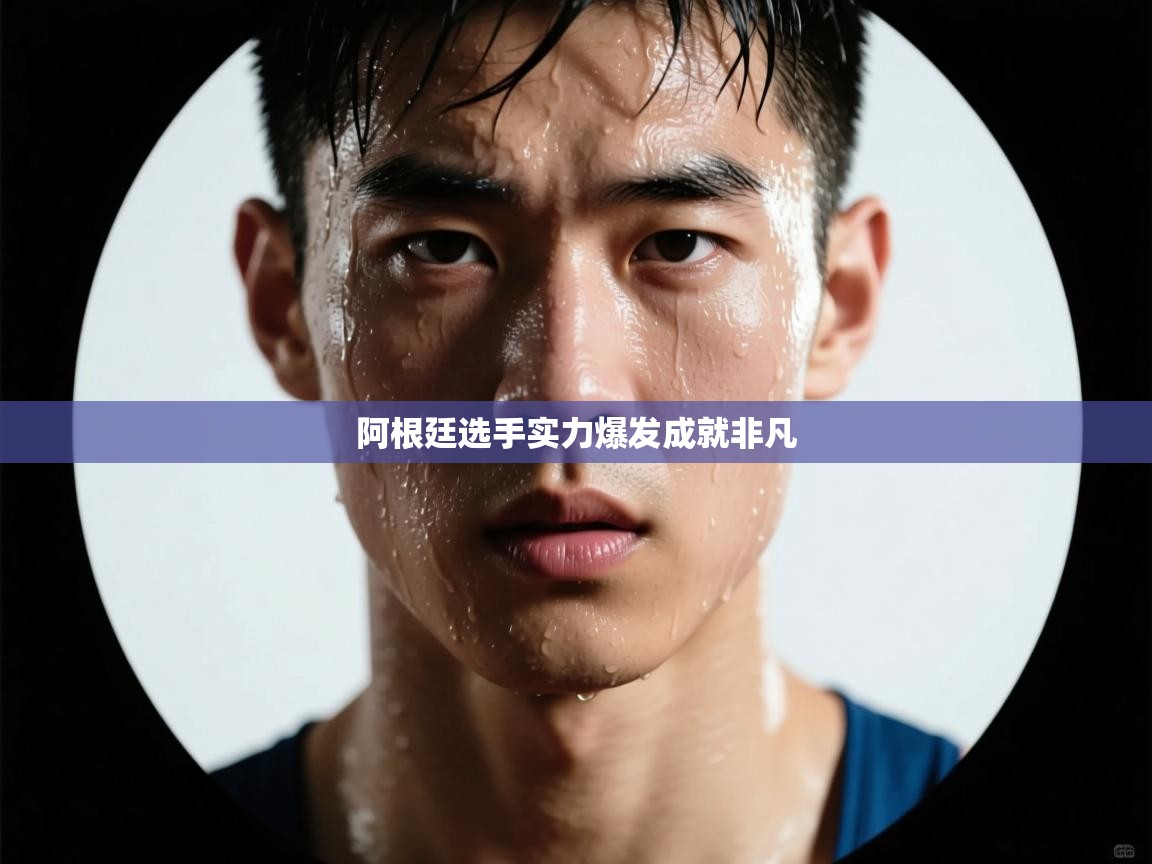 云开体育官网-阿根廷选手实力爆发成就非凡  第3张